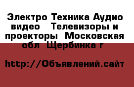 Электро-Техника Аудио-видео - Телевизоры и проекторы. Московская обл.,Щербинка г.